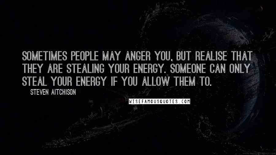 Steven Aitchison Quotes: Sometimes people may anger you, but realise that they are stealing your energy. Someone can only steal your energy if YOU allow them to.