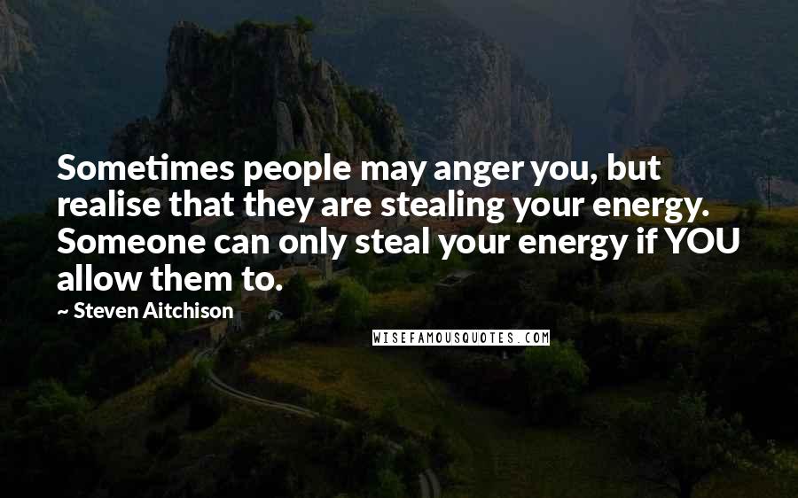 Steven Aitchison Quotes: Sometimes people may anger you, but realise that they are stealing your energy. Someone can only steal your energy if YOU allow them to.