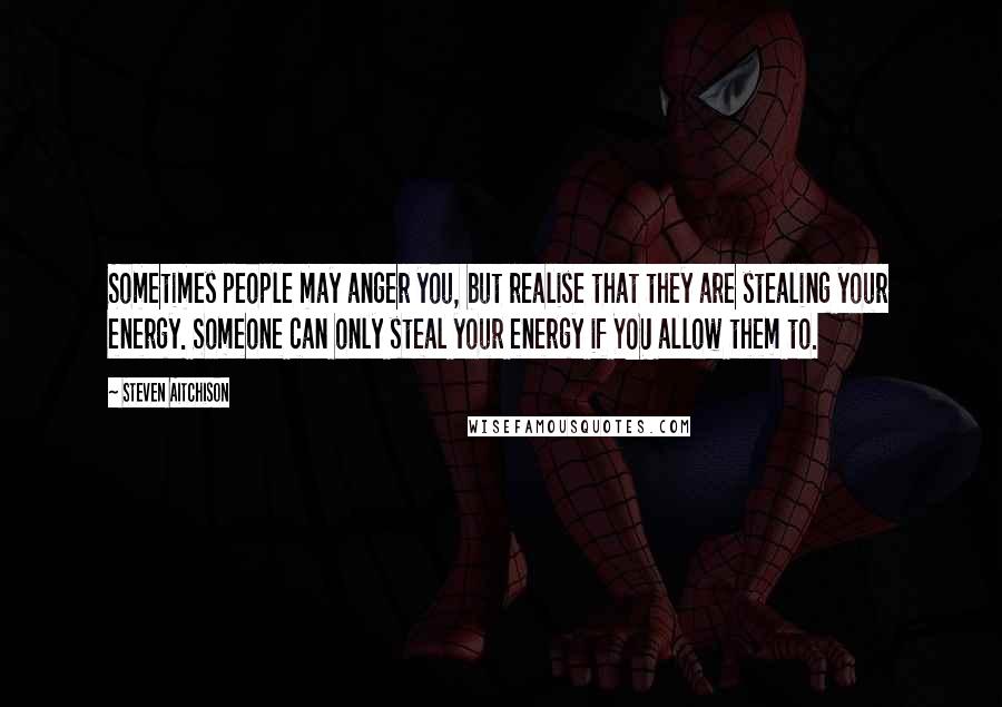 Steven Aitchison Quotes: Sometimes people may anger you, but realise that they are stealing your energy. Someone can only steal your energy if YOU allow them to.