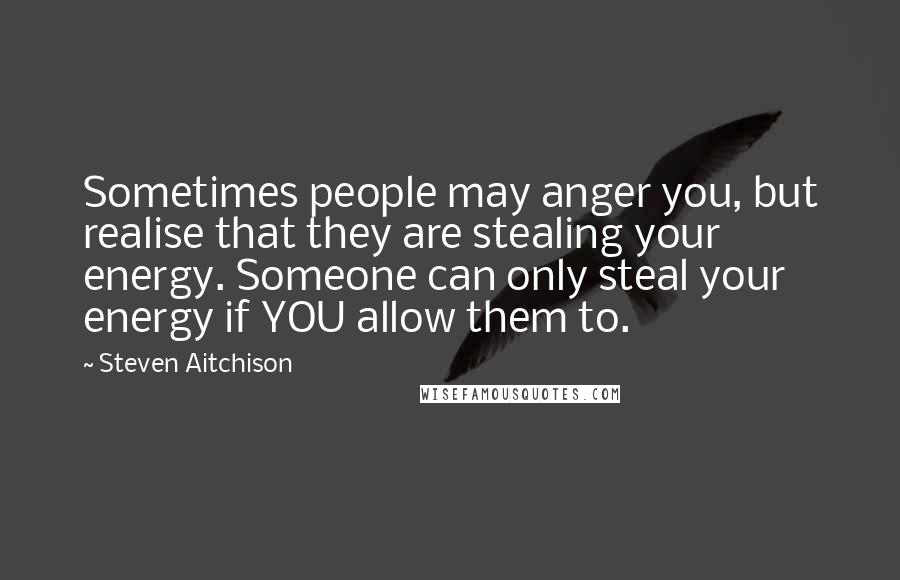 Steven Aitchison Quotes: Sometimes people may anger you, but realise that they are stealing your energy. Someone can only steal your energy if YOU allow them to.