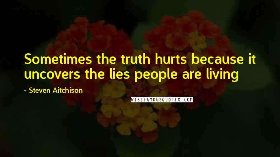 Steven Aitchison Quotes: Sometimes the truth hurts because it uncovers the lies people are living