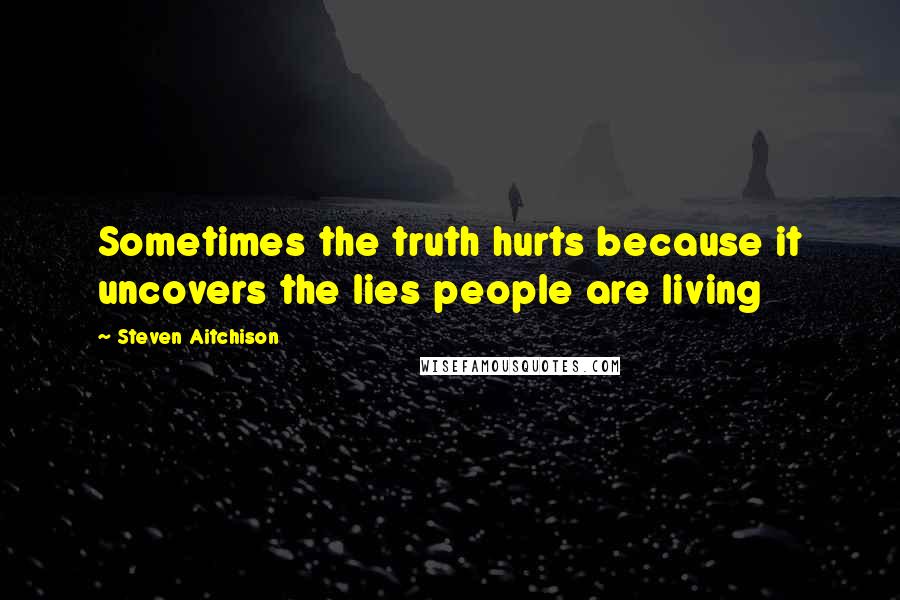 Steven Aitchison Quotes: Sometimes the truth hurts because it uncovers the lies people are living