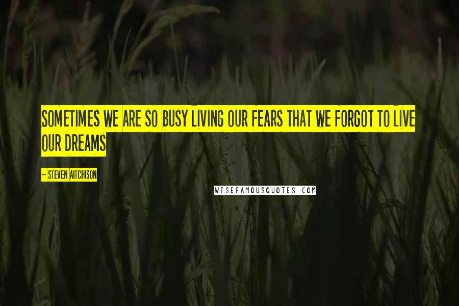 Steven Aitchison Quotes: Sometimes we are so busy living our fears that we forgot to live our dreams