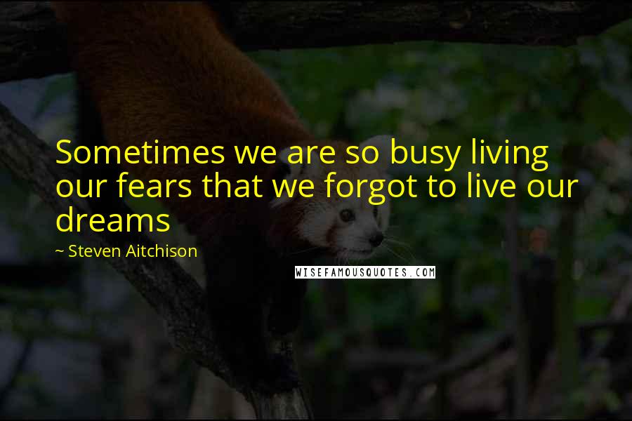 Steven Aitchison Quotes: Sometimes we are so busy living our fears that we forgot to live our dreams