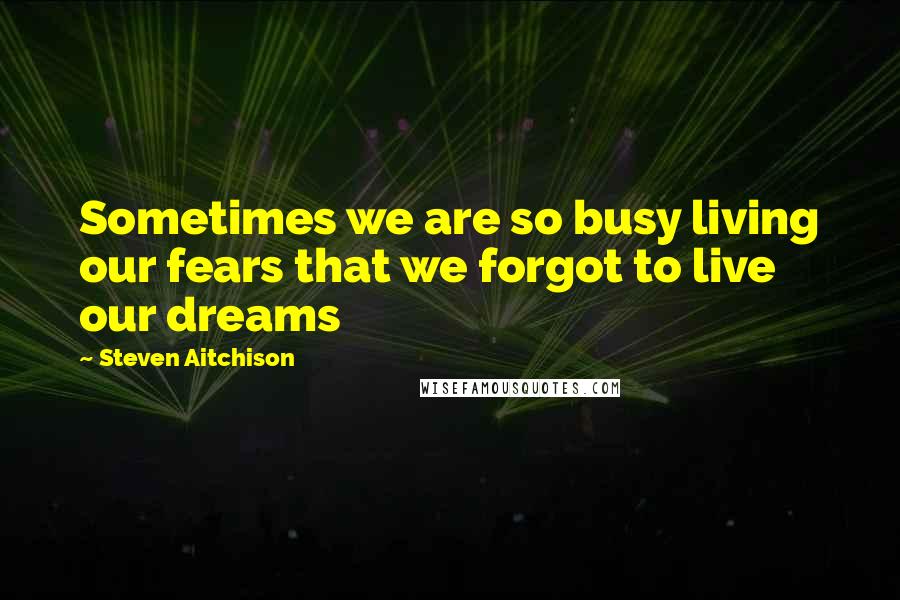 Steven Aitchison Quotes: Sometimes we are so busy living our fears that we forgot to live our dreams