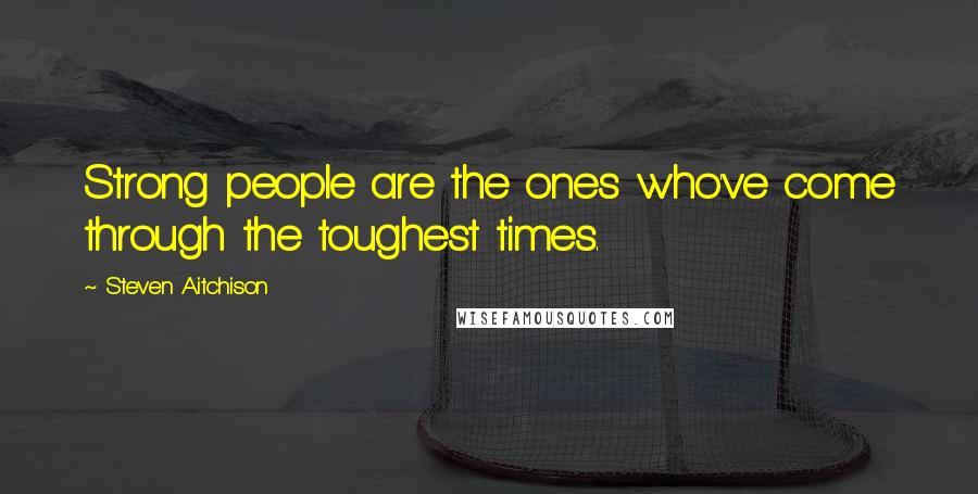 Steven Aitchison Quotes: Strong people are the ones who've come through the toughest times.