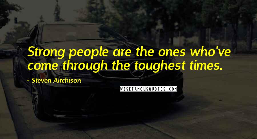 Steven Aitchison Quotes: Strong people are the ones who've come through the toughest times.