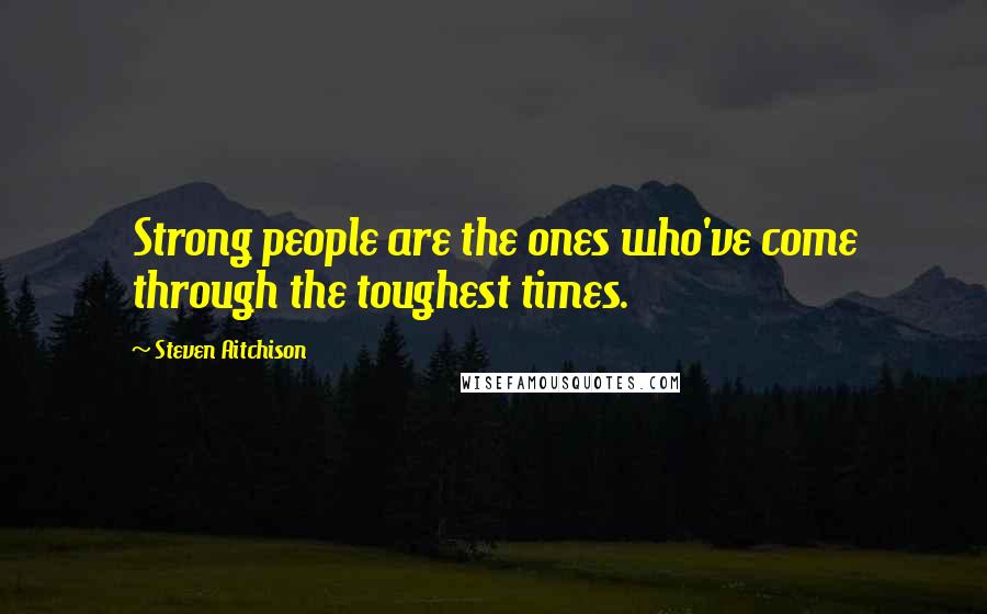 Steven Aitchison Quotes: Strong people are the ones who've come through the toughest times.