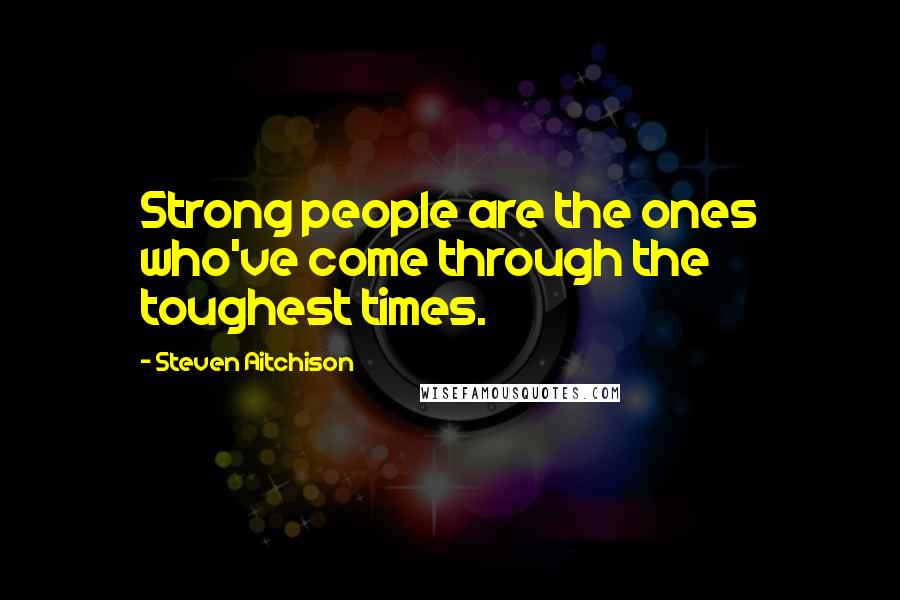 Steven Aitchison Quotes: Strong people are the ones who've come through the toughest times.