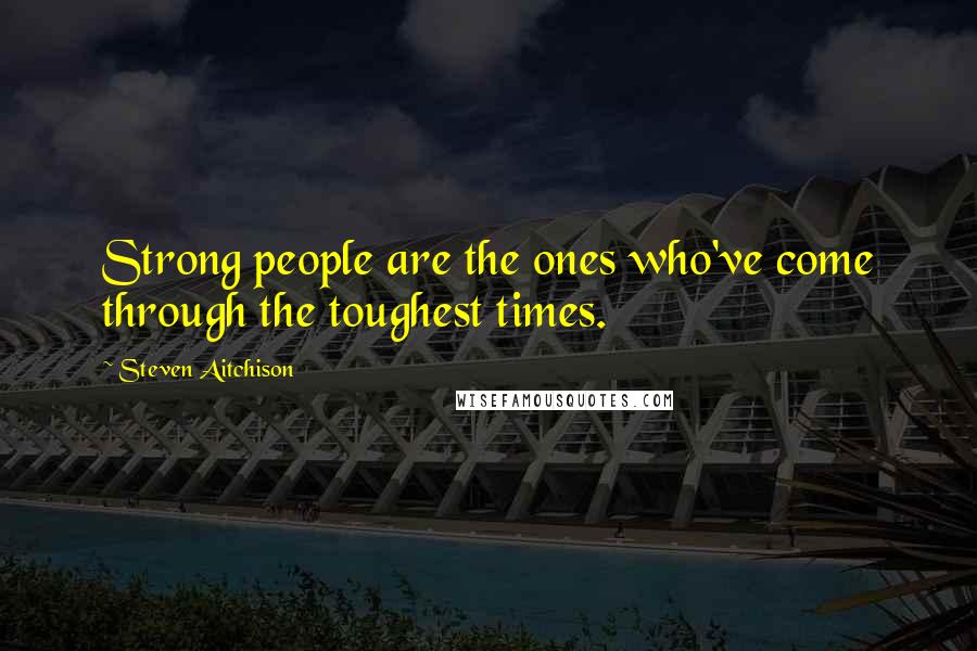 Steven Aitchison Quotes: Strong people are the ones who've come through the toughest times.