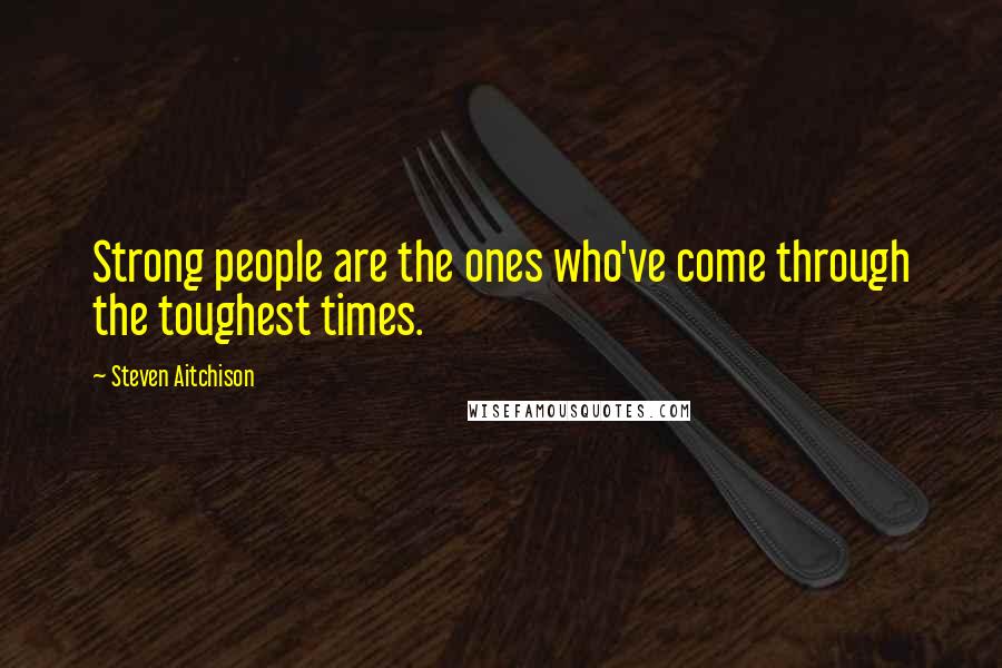 Steven Aitchison Quotes: Strong people are the ones who've come through the toughest times.