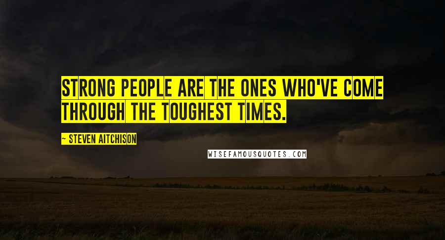 Steven Aitchison Quotes: Strong people are the ones who've come through the toughest times.