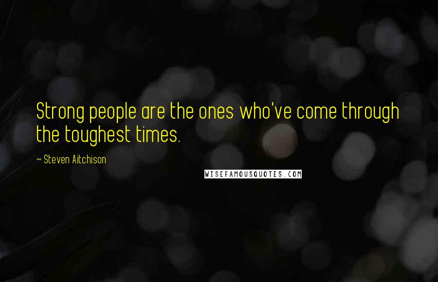 Steven Aitchison Quotes: Strong people are the ones who've come through the toughest times.