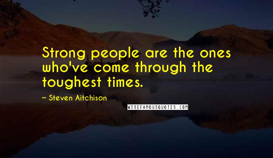 Steven Aitchison Quotes: Strong people are the ones who've come through the toughest times.