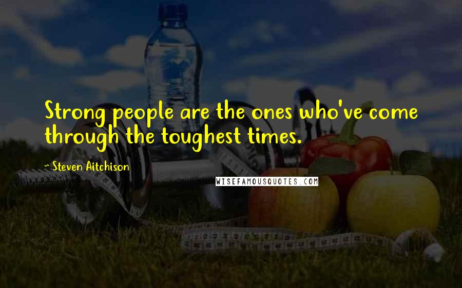Steven Aitchison Quotes: Strong people are the ones who've come through the toughest times.