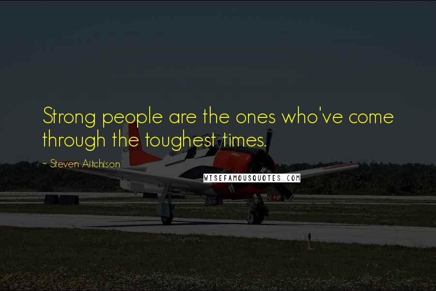 Steven Aitchison Quotes: Strong people are the ones who've come through the toughest times.