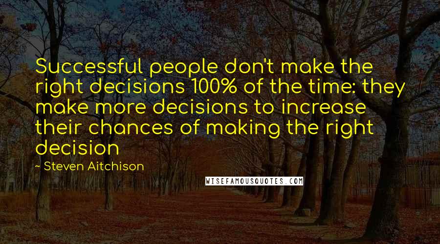 Steven Aitchison Quotes: Successful people don't make the right decisions 100% of the time: they make more decisions to increase their chances of making the right decision