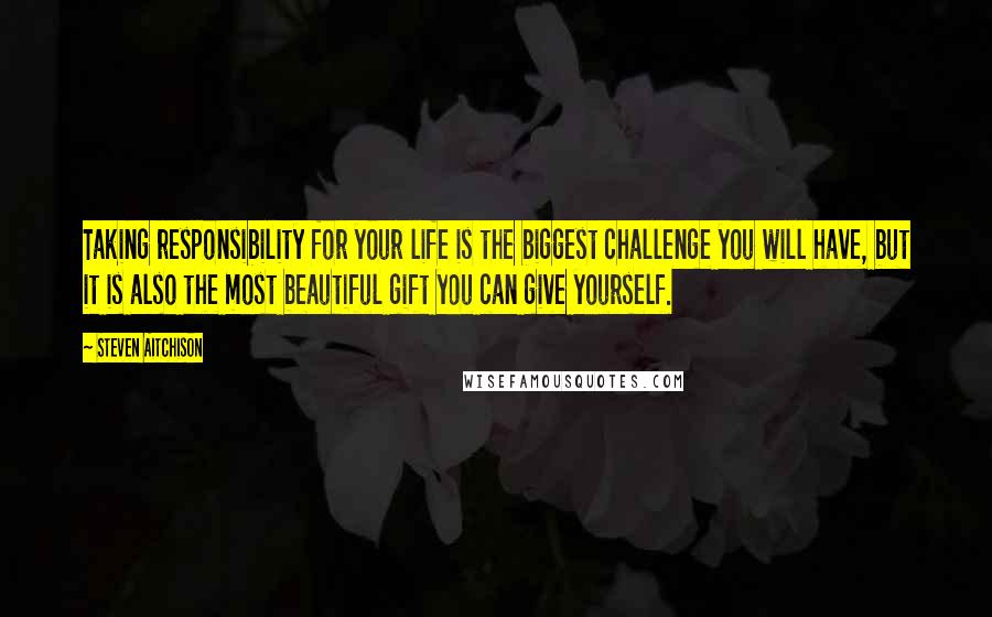 Steven Aitchison Quotes: Taking responsibility for your life is the biggest challenge you will have, but it is also the most beautiful gift you can give yourself.