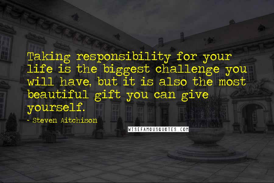 Steven Aitchison Quotes: Taking responsibility for your life is the biggest challenge you will have, but it is also the most beautiful gift you can give yourself.