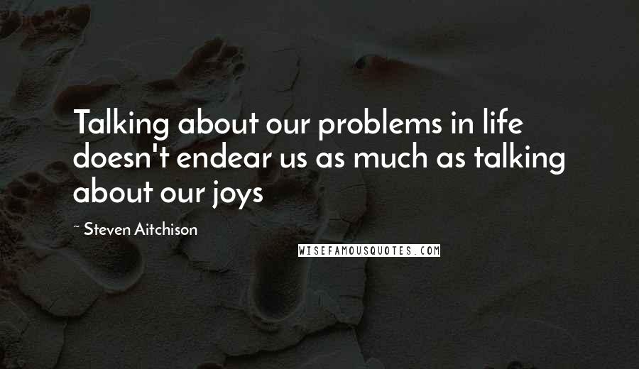 Steven Aitchison Quotes: Talking about our problems in life doesn't endear us as much as talking about our joys