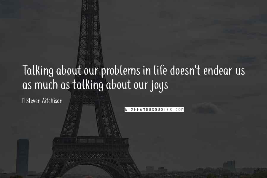 Steven Aitchison Quotes: Talking about our problems in life doesn't endear us as much as talking about our joys