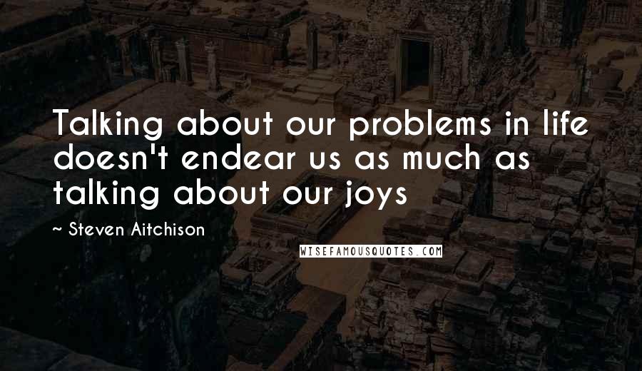 Steven Aitchison Quotes: Talking about our problems in life doesn't endear us as much as talking about our joys