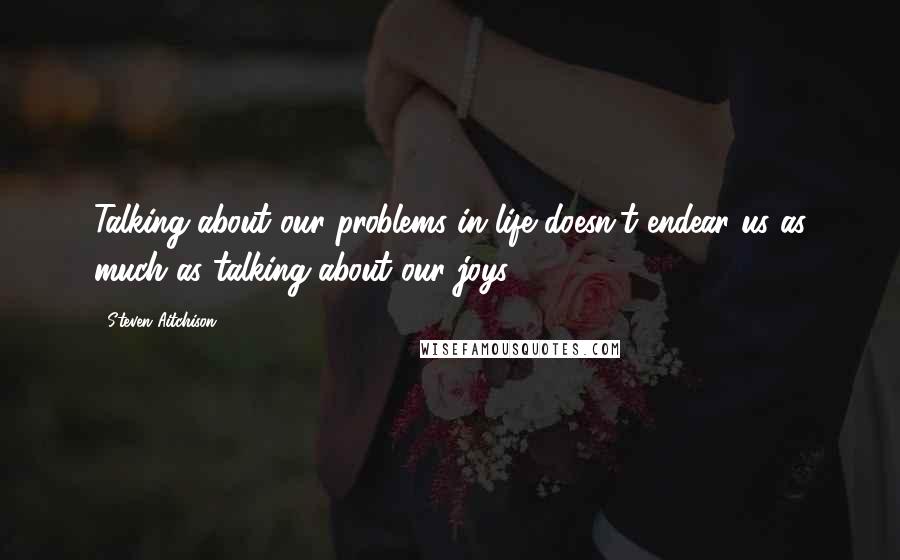 Steven Aitchison Quotes: Talking about our problems in life doesn't endear us as much as talking about our joys