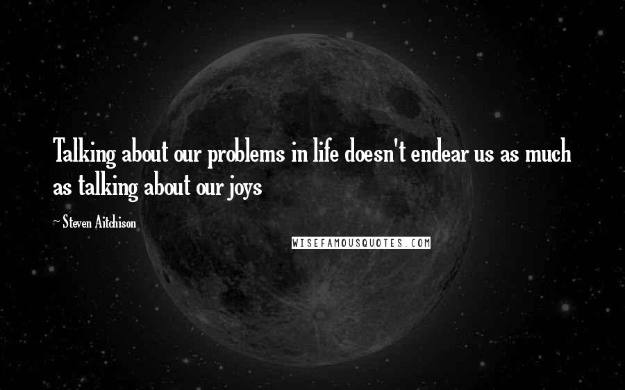 Steven Aitchison Quotes: Talking about our problems in life doesn't endear us as much as talking about our joys