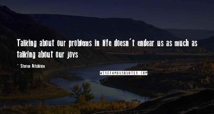 Steven Aitchison Quotes: Talking about our problems in life doesn't endear us as much as talking about our joys