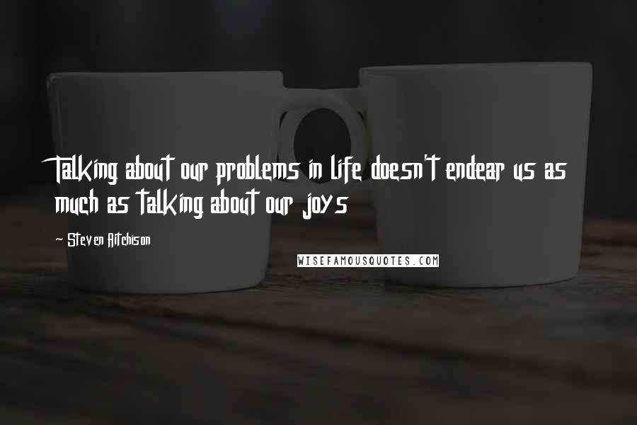 Steven Aitchison Quotes: Talking about our problems in life doesn't endear us as much as talking about our joys