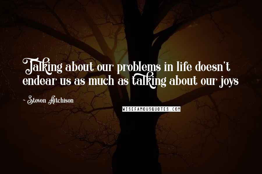 Steven Aitchison Quotes: Talking about our problems in life doesn't endear us as much as talking about our joys