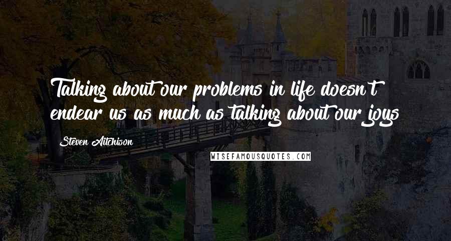 Steven Aitchison Quotes: Talking about our problems in life doesn't endear us as much as talking about our joys