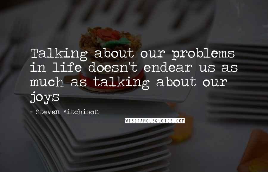 Steven Aitchison Quotes: Talking about our problems in life doesn't endear us as much as talking about our joys