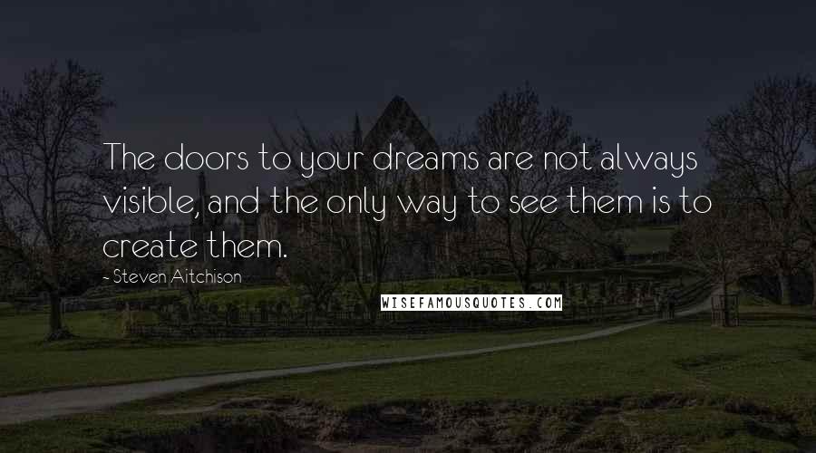 Steven Aitchison Quotes: The doors to your dreams are not always visible, and the only way to see them is to create them.