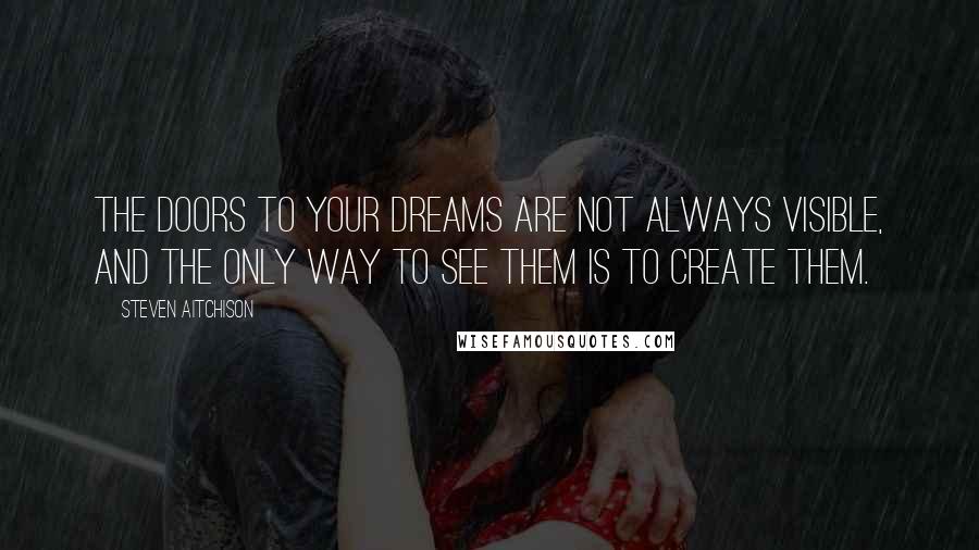 Steven Aitchison Quotes: The doors to your dreams are not always visible, and the only way to see them is to create them.