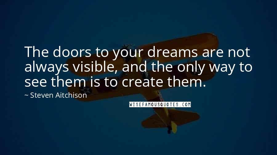 Steven Aitchison Quotes: The doors to your dreams are not always visible, and the only way to see them is to create them.