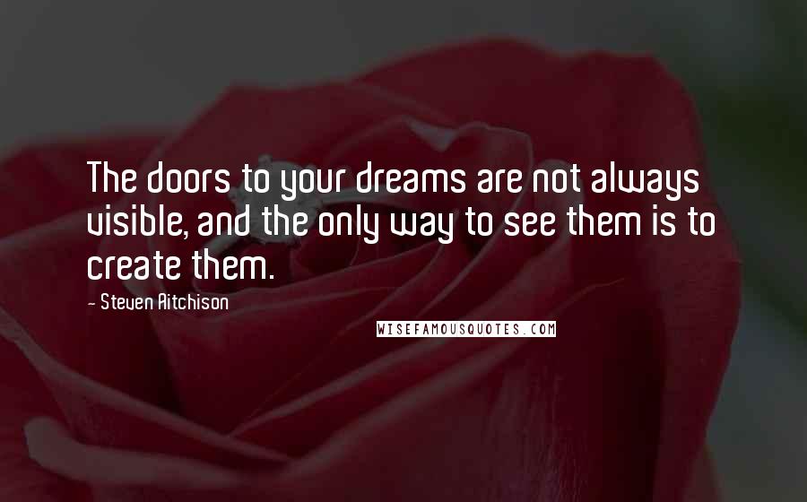 Steven Aitchison Quotes: The doors to your dreams are not always visible, and the only way to see them is to create them.