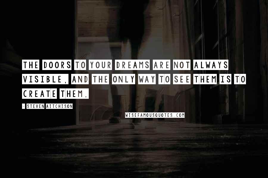 Steven Aitchison Quotes: The doors to your dreams are not always visible, and the only way to see them is to create them.