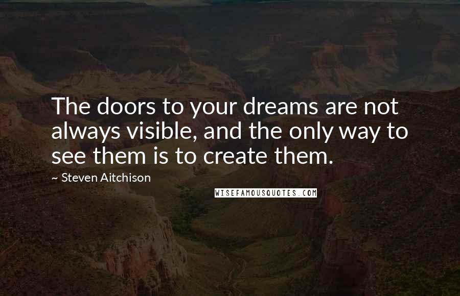 Steven Aitchison Quotes: The doors to your dreams are not always visible, and the only way to see them is to create them.