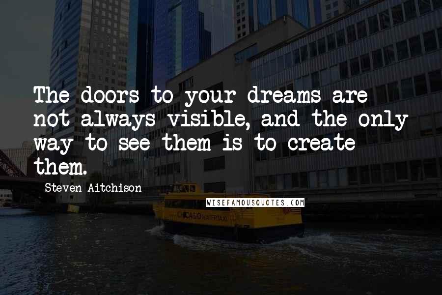 Steven Aitchison Quotes: The doors to your dreams are not always visible, and the only way to see them is to create them.