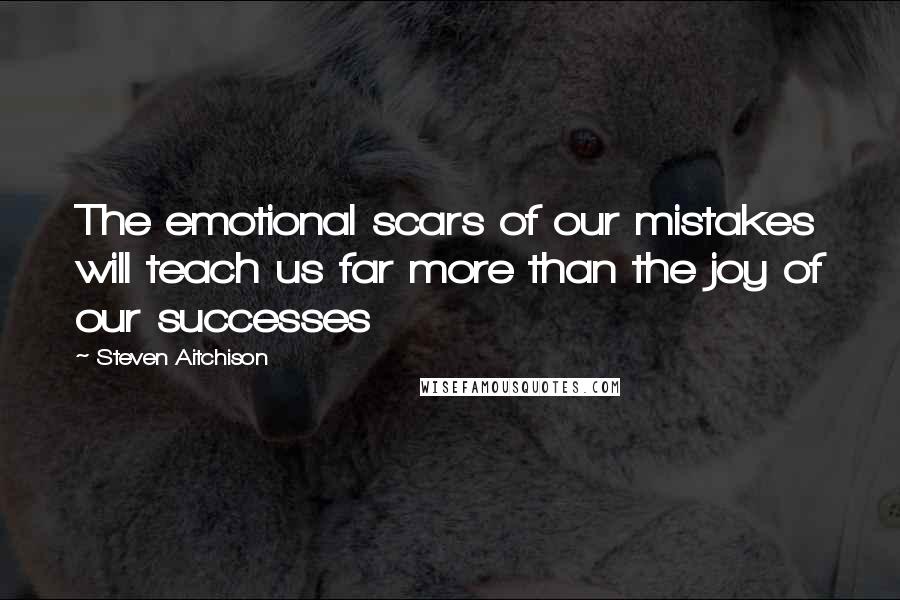 Steven Aitchison Quotes: The emotional scars of our mistakes will teach us far more than the joy of our successes