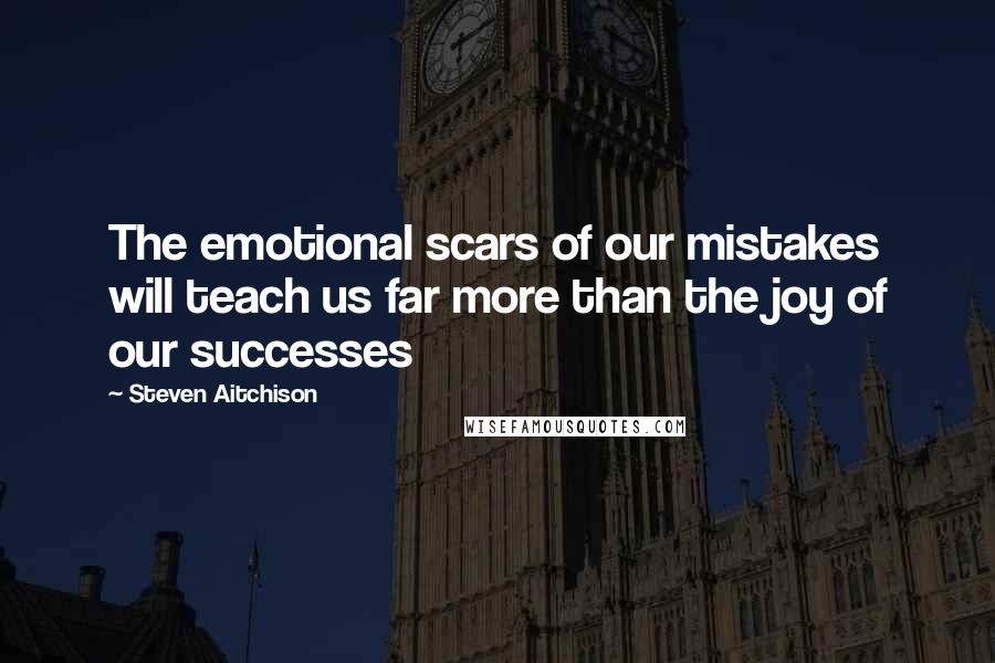 Steven Aitchison Quotes: The emotional scars of our mistakes will teach us far more than the joy of our successes