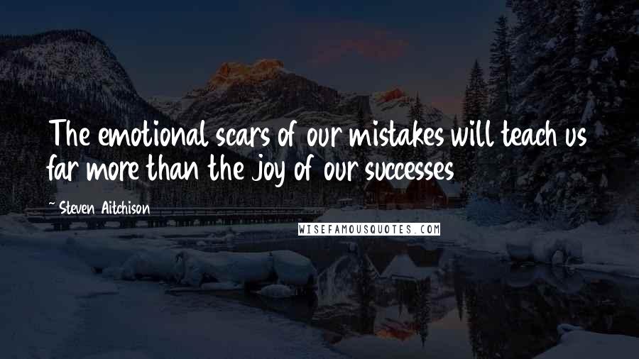 Steven Aitchison Quotes: The emotional scars of our mistakes will teach us far more than the joy of our successes