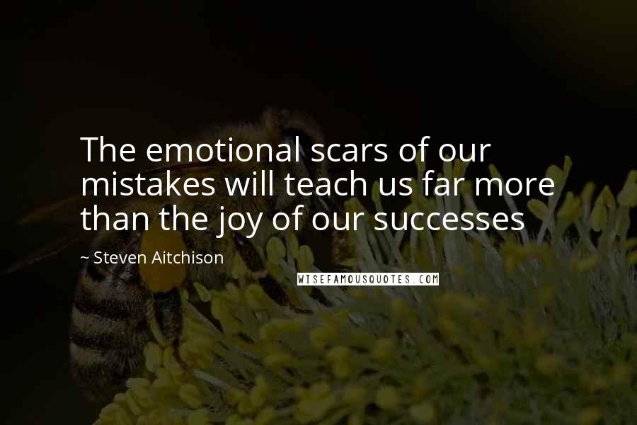 Steven Aitchison Quotes: The emotional scars of our mistakes will teach us far more than the joy of our successes