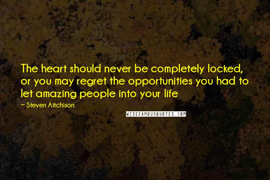 Steven Aitchison Quotes: The heart should never be completely locked, or you may regret the opportunities you had to let amazing people into your life