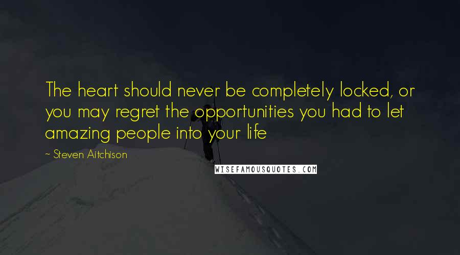 Steven Aitchison Quotes: The heart should never be completely locked, or you may regret the opportunities you had to let amazing people into your life