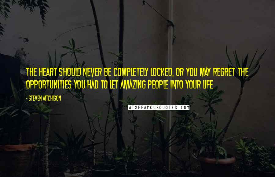 Steven Aitchison Quotes: The heart should never be completely locked, or you may regret the opportunities you had to let amazing people into your life