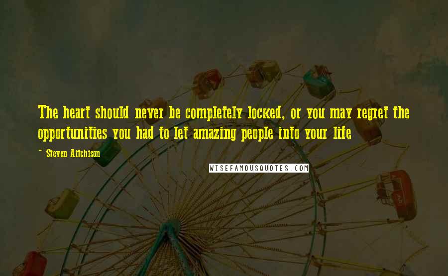 Steven Aitchison Quotes: The heart should never be completely locked, or you may regret the opportunities you had to let amazing people into your life