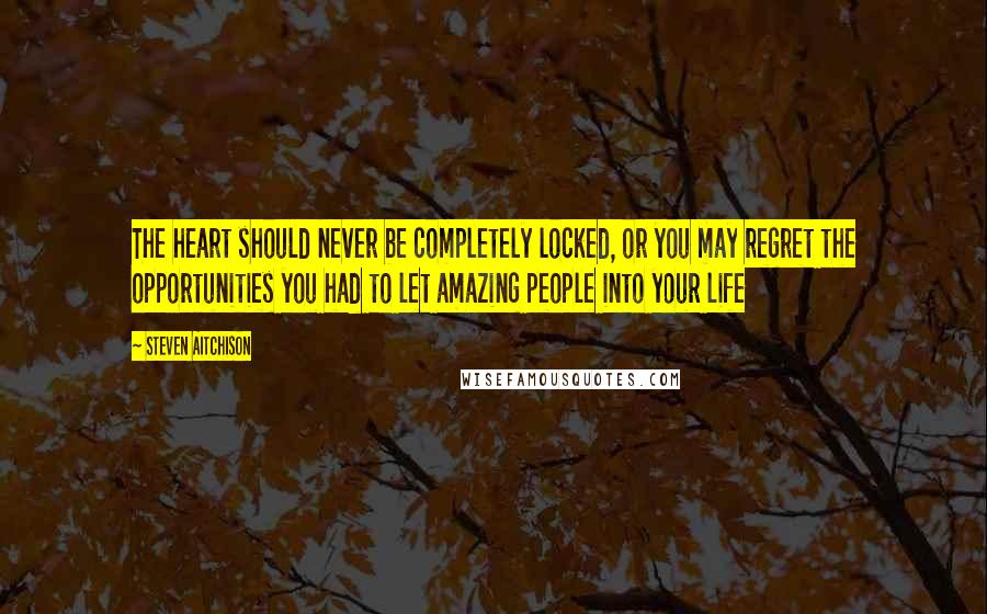 Steven Aitchison Quotes: The heart should never be completely locked, or you may regret the opportunities you had to let amazing people into your life