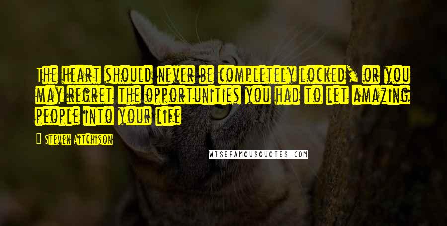 Steven Aitchison Quotes: The heart should never be completely locked, or you may regret the opportunities you had to let amazing people into your life